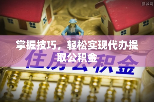 黟县掌握技巧，轻松实现代办提取公积金