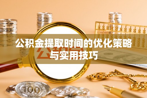 黟县公积金提取时间的优化策略与实用技巧