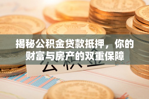 黟县揭秘公积金贷款抵押，你的财富与房产的双重保障