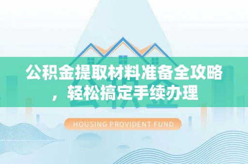 黟县公积金提取材料准备全攻略，轻松搞定手续办理