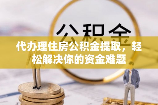 黟县代办理住房公积金提取，轻松解决你的资金难题