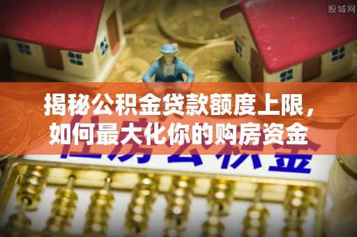 黟县揭秘公积金贷款额度上限，如何最大化你的购房资金