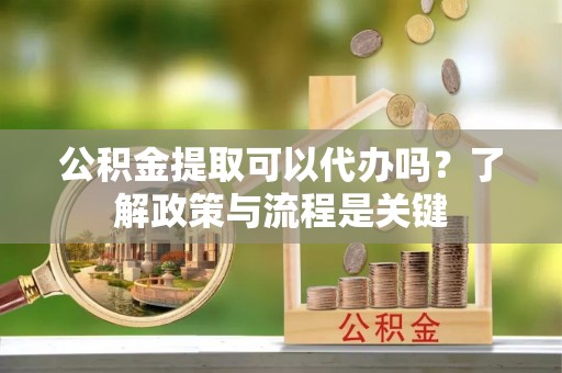 黟县公积金提取可以代办吗？了解政策与流程是关键
