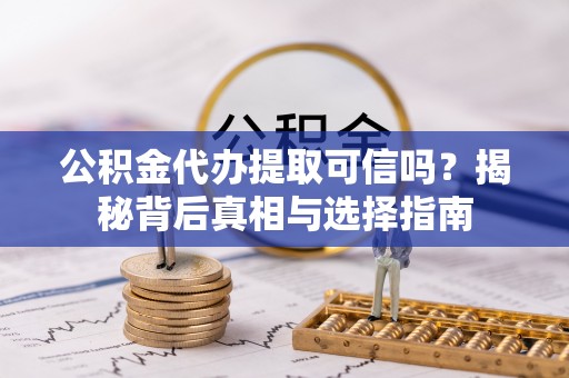 黟县公积金代办提取可信吗？揭秘背后真相与选择指南