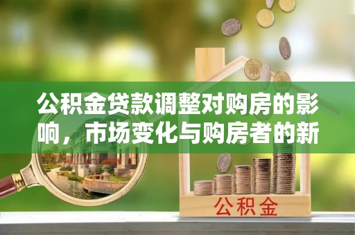 黟县公积金贷款调整对购房的影响，市场变化与购房者的新选择