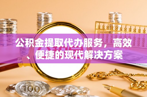 黟县公积金提取代办服务，高效、便捷的现代解决方案