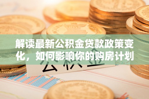 黟县解读最新公积金贷款政策变化，如何影响你的购房计划？