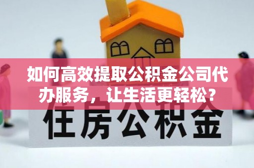 黟县如何高效提取公积金公司代办服务，让生活更轻松？