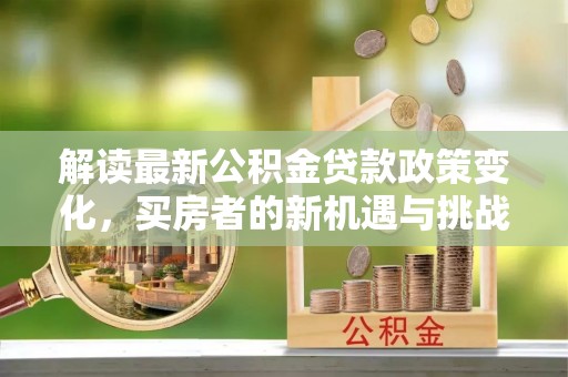 黟县解读最新公积金贷款政策变化，买房者的新机遇与挑战