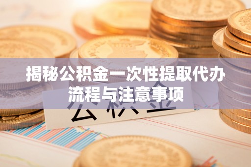 黟县揭秘公积金一次性提取代办流程与注意事项