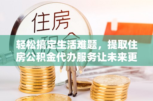 黟县轻松搞定生活难题，提取住房公积金代办服务让未来更安心