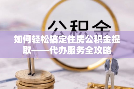 黟县如何轻松搞定住房公积金提取——代办服务全攻略
