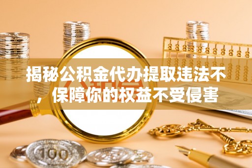 黟县揭秘公积金代办提取违法不，保障你的权益不受侵害