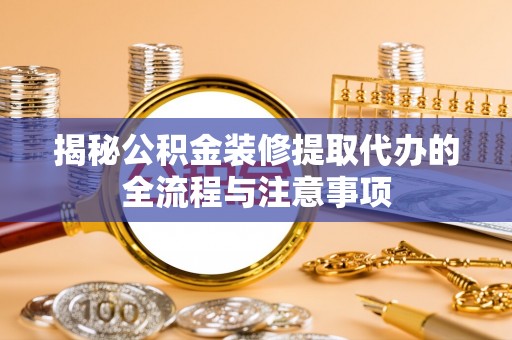 黟县揭秘公积金装修提取代办的全流程与注意事项