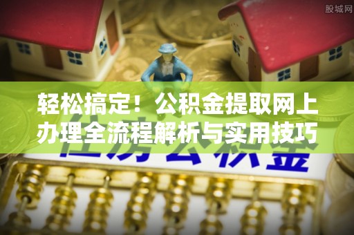 黟县轻松搞定！公积金提取网上办理全流程解析与实用技巧