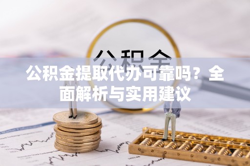 黟县公积金提取代办可靠吗？全面解析与实用建议
