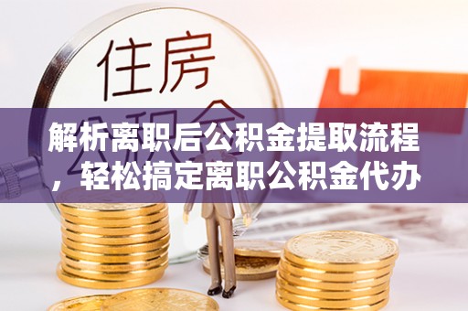 黟县解析离职后公积金提取流程，轻松搞定离职公积金代办提取手续