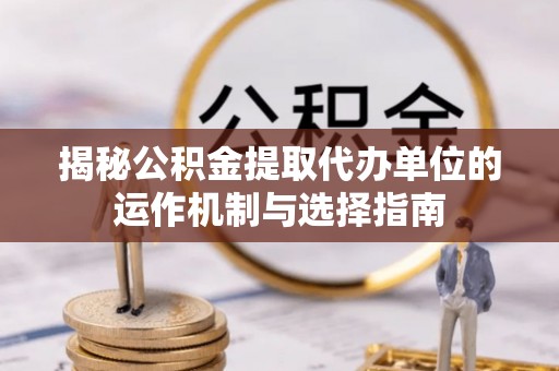 黟县揭秘公积金提取代办单位的运作机制与选择指南