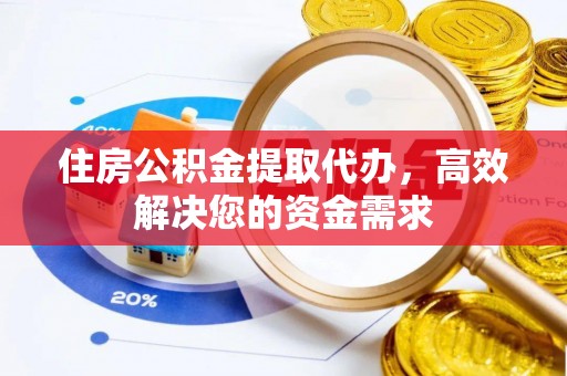 黟县住房公积金提取代办，高效解决您的资金需求
