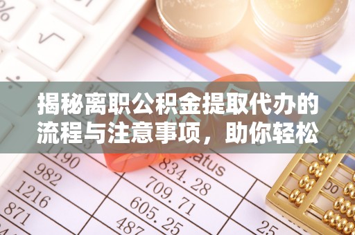 黟县揭秘离职公积金提取代办的流程与注意事项，助你轻松拿回属于你的钱！