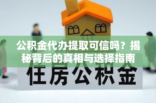 黟县公积金代办提取可信吗？揭秘背后的真相与选择指南