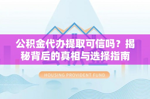 黟县公积金代办提取可信吗？揭秘背后的真相与选择指南