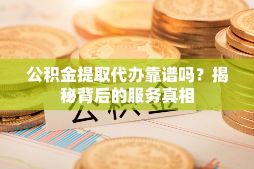 黟县公积金提取代办靠谱吗？揭秘背后的服务真相