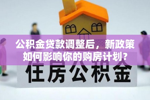 黟县公积金贷款调整后，新政策如何影响你的购房计划？
