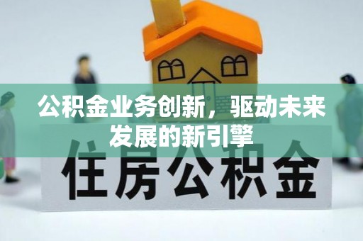 黟县公积金业务创新，驱动未来发展的新引擎