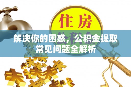黟县解决你的困惑，公积金提取常见问题全解析