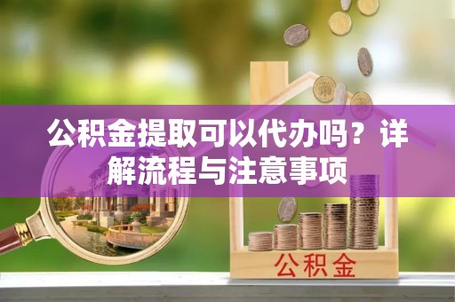 黟县公积金提取可以代办吗？详解流程与注意事项