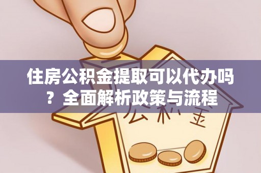 黟县住房公积金提取可以代办吗？全面解析政策与流程