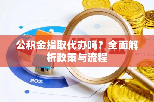 黟县公积金提取代办吗？全面解析政策与流程