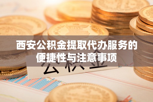 黟县西安公积金提取代办服务的便捷性与注意事项