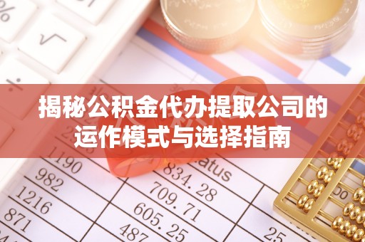 黟县揭秘公积金代办提取公司的运作模式与选择指南