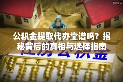 黟县公积金提取代办靠谱吗？揭秘背后的真相与选择指南