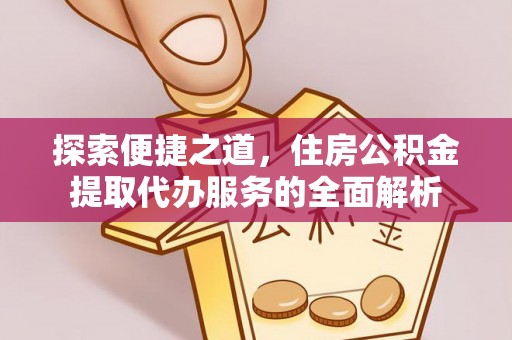黟县探索便捷之道，住房公积金提取代办服务的全面解析