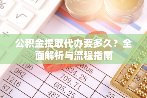 黟县公积金提取代办要多久？全面解析与流程指南