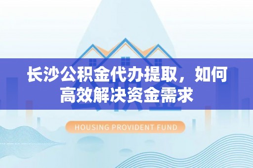 黟县长沙公积金代办提取，如何高效解决资金需求