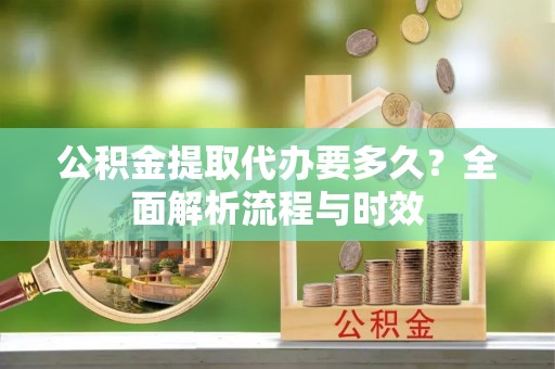 黟县公积金提取代办要多久？全面解析流程与时效