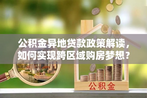 黟县公积金异地贷款政策解读，如何实现跨区域购房梦想？