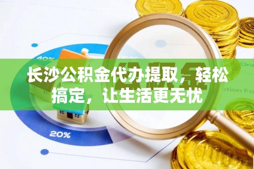 黟县长沙公积金代办提取，轻松搞定，让生活更无忧