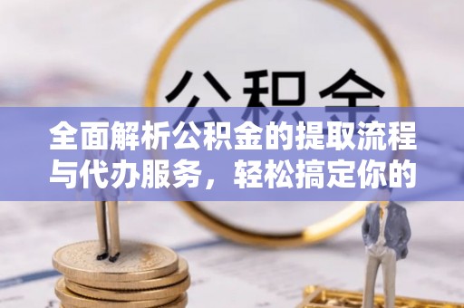 黟县全面解析公积金的提取流程与代办服务，轻松搞定你的公积金咨询代办提取