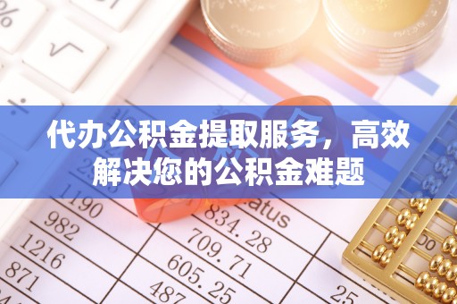 黟县代办公积金提取服务，高效解决您的公积金难题
