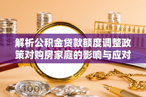 黟县解析公积金贷款额度调整政策对购房家庭的影响与应对策略
