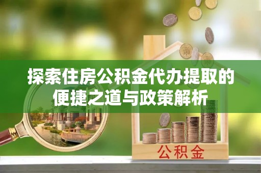 黟县探索住房公积金代办提取的便捷之道与政策解析