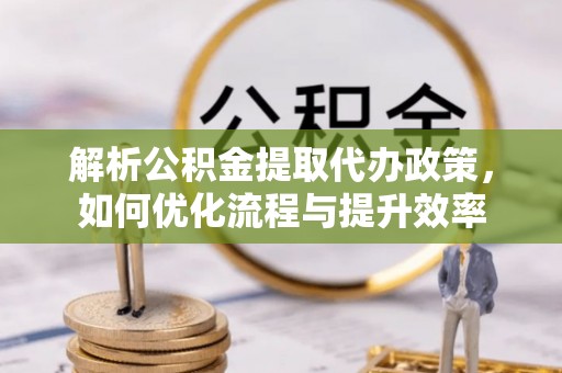 黟县解析公积金提取代办政策，如何优化流程与提升效率