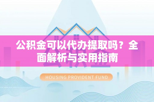 黟县公积金可以代办提取吗？全面解析与实用指南