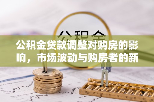 黟县公积金贷款调整对购房的影响，市场波动与购房者的新选择