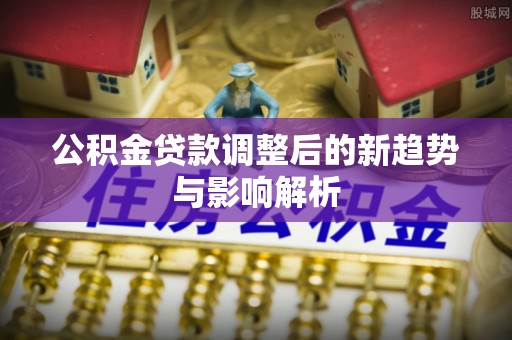 黟县公积金贷款调整后的新趋势与影响解析